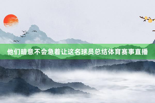 他们暗意不会急着让这名球员总结体育赛事直播