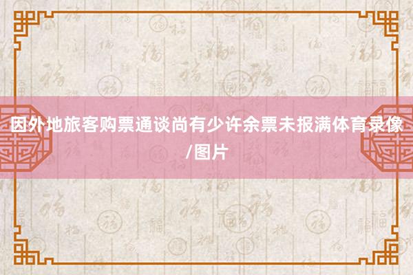 因外地旅客购票通谈尚有少许余票未报满体育录像/图片