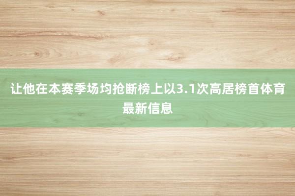 让他在本赛季场均抢断榜上以3.1次高居榜首体育最新信息