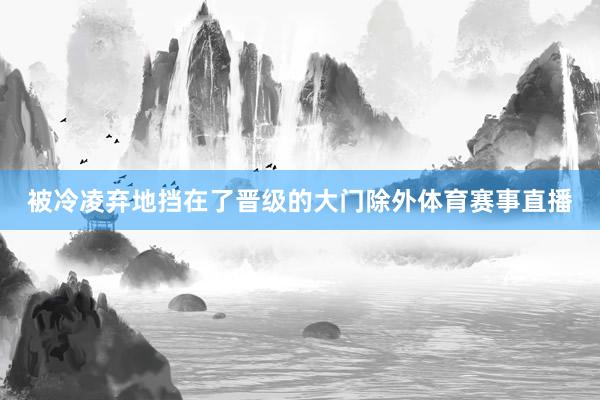 被冷凌弃地挡在了晋级的大门除外体育赛事直播