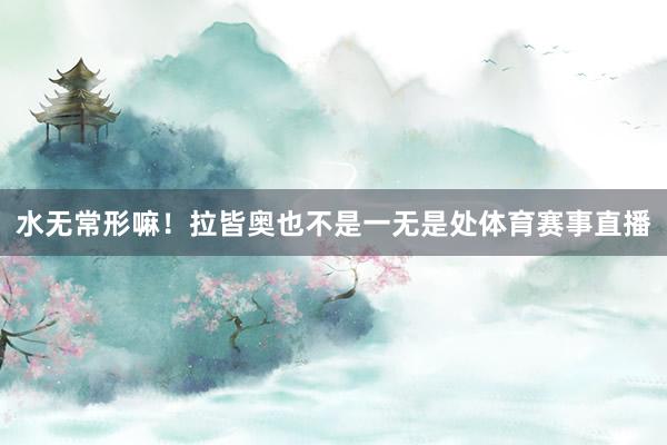 水无常形嘛！拉皆奥也不是一无是处体育赛事直播