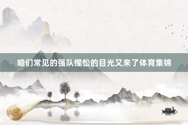 咱们常见的强队惺忪的目光又来了体育集锦