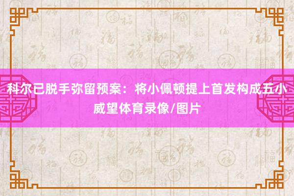 科尔已脱手弥留预案：将小佩顿提上首发构成五小威望体育录像/图片