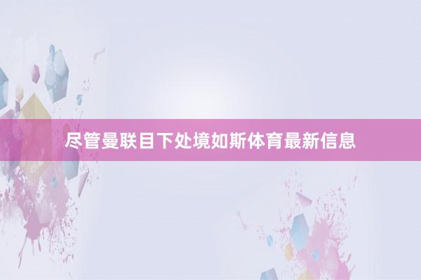 尽管曼联目下处境如斯体育最新信息