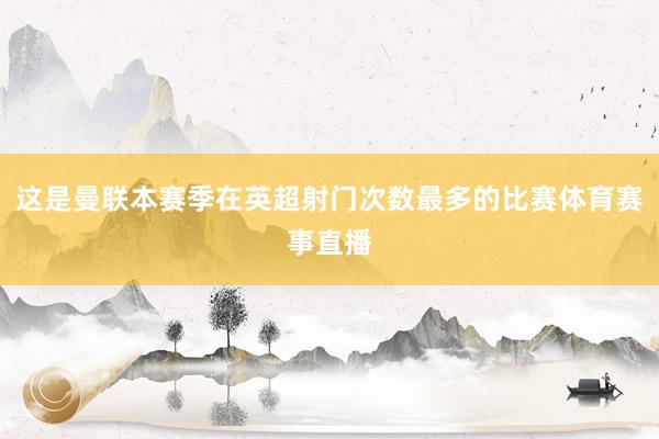 这是曼联本赛季在英超射门次数最多的比赛体育赛事直播
