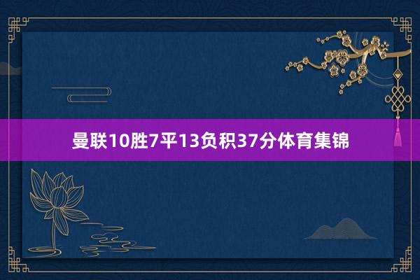 曼联10胜7平13负积37分体育集锦