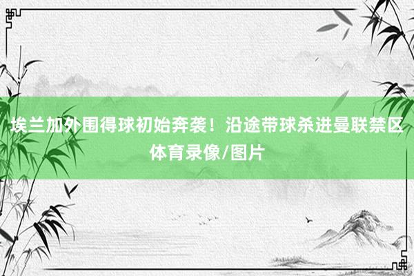 埃兰加外围得球初始奔袭！沿途带球杀进曼联禁区体育录像/图片
