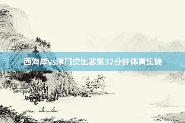 西海岸vs津门虎比赛第37分钟体育集锦