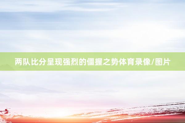 两队比分呈现强烈的僵握之势体育录像/图片