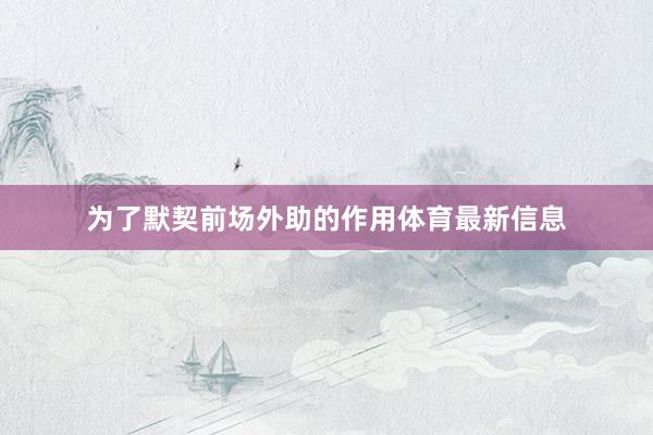 为了默契前场外助的作用体育最新信息