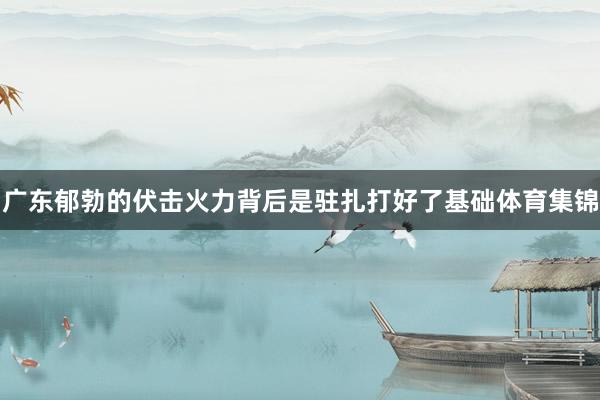 广东郁勃的伏击火力背后是驻扎打好了基础体育集锦