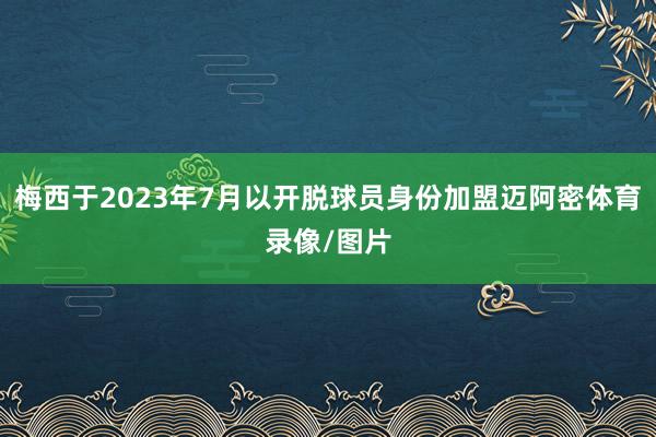 梅西于2023年7月以开脱球员身份加盟迈阿密体育录像/图片