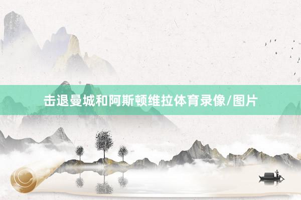 击退曼城和阿斯顿维拉体育录像/图片