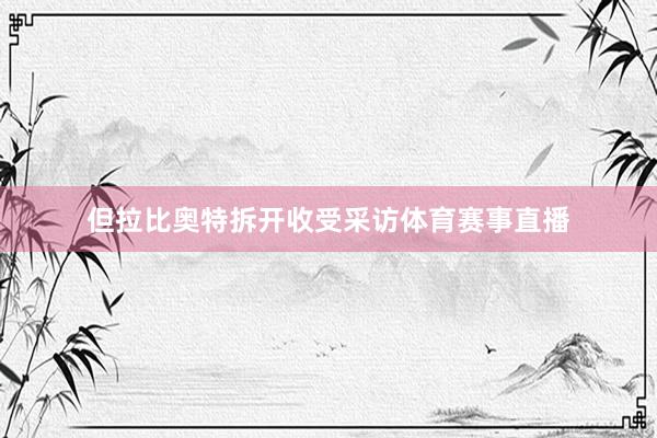但拉比奥特拆开收受采访体育赛事直播