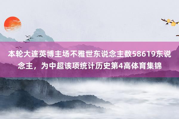 本轮大连英博主场不雅世东说念主数58619东说念主，为中超该项统计历史第4高体育集锦