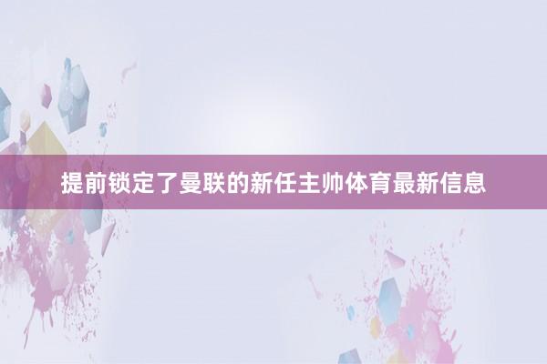 提前锁定了曼联的新任主帅体育最新信息