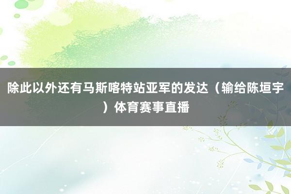 除此以外还有马斯喀特站亚军的发达（输给陈垣宇）体育赛事直播