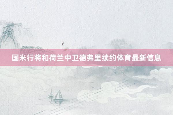 国米行将和荷兰中卫德弗里续约体育最新信息