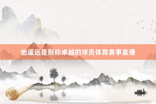 他遥远是别称卓越的球员体育赛事直播