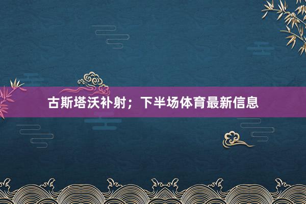 古斯塔沃补射；下半场体育最新信息