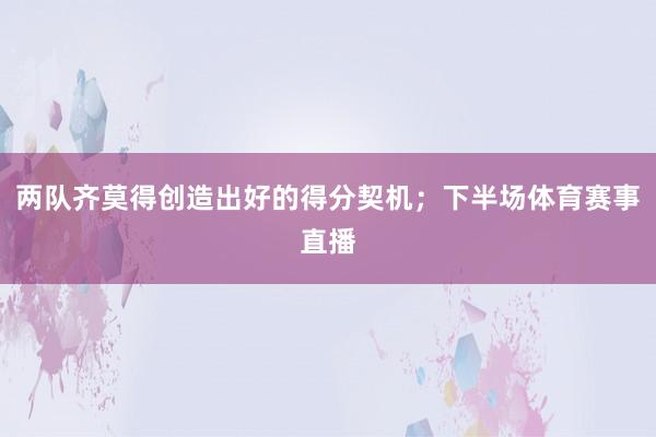 两队齐莫得创造出好的得分契机；下半场体育赛事直播
