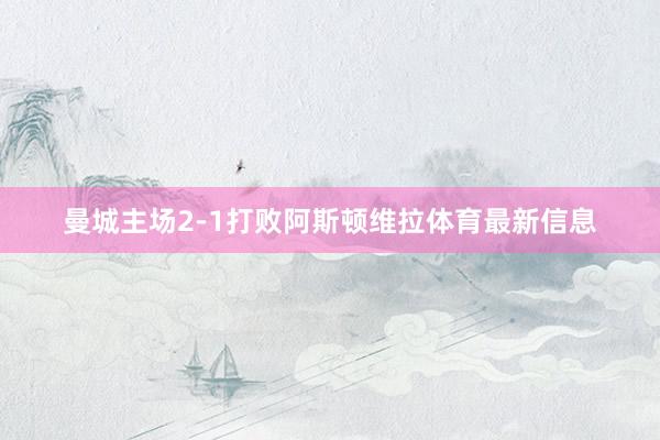 曼城主场2-1打败阿斯顿维拉体育最新信息