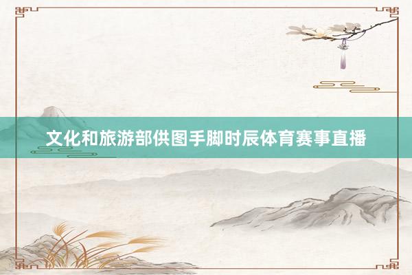 文化和旅游部供图手脚时辰体育赛事直播