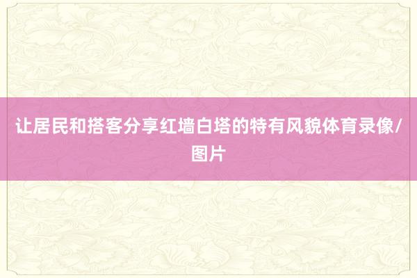 让居民和搭客分享红墙白塔的特有风貌体育录像/图片