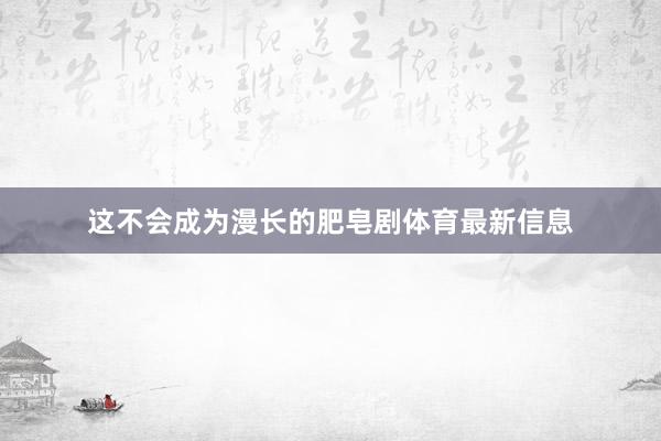 这不会成为漫长的肥皂剧体育最新信息