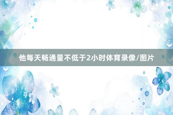 他每天畅通量不低于2小时体育录像/图片