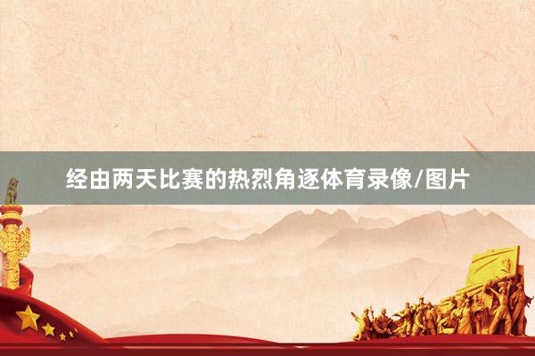 经由两天比赛的热烈角逐体育录像/图片