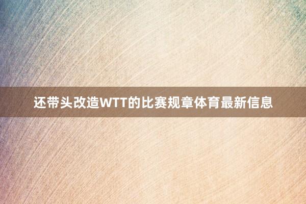 还带头改造WTT的比赛规章体育最新信息