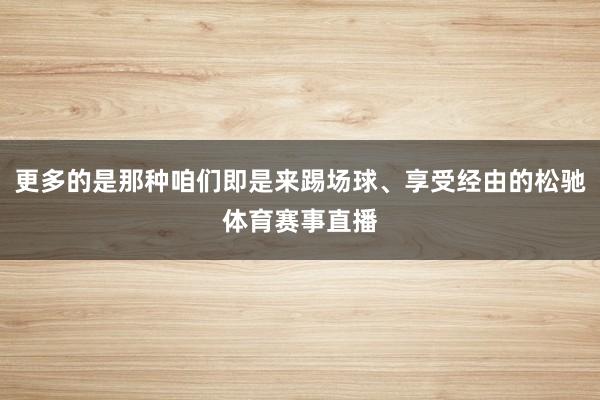 更多的是那种咱们即是来踢场球、享受经由的松驰体育赛事直播