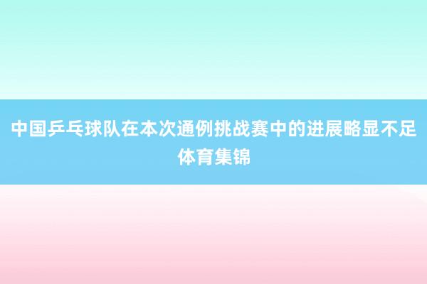中国乒乓球队在本次通例挑战赛中的进展略显不足体育集锦