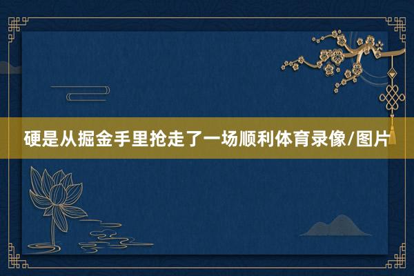 硬是从掘金手里抢走了一场顺利体育录像/图片