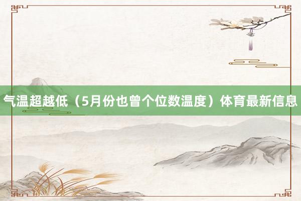 气温超越低(5月份也曾个位数温度)体育最新信息