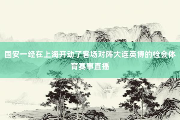 国安一经在上海开动了客场对阵大连英博的检会体育赛事直播