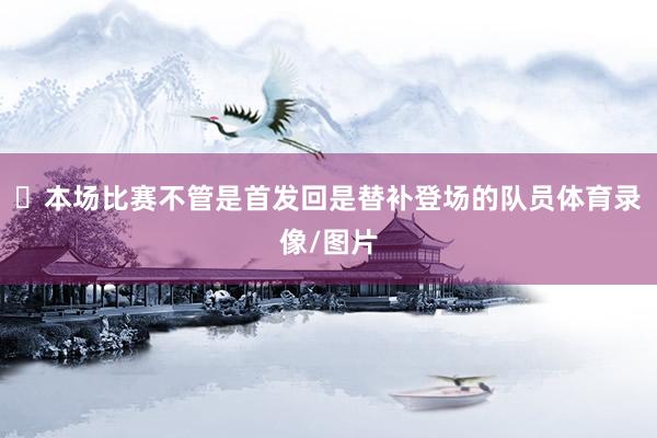 ​本场比赛不管是首发回是替补登场的队员体育录像/图片