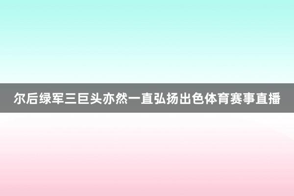 尔后绿军三巨头亦然一直弘扬出色体育赛事直播