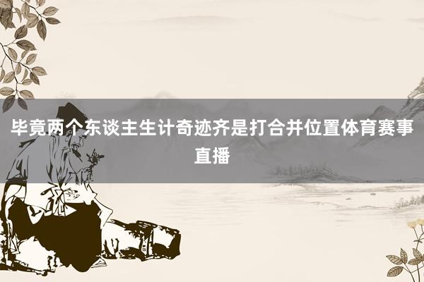 毕竟两个东谈主生计奇迹齐是打合并位置体育赛事直播