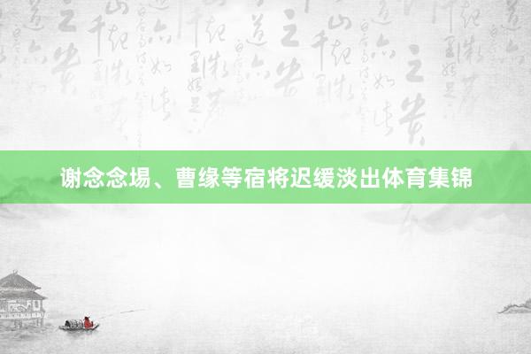 谢念念埸、曹缘等宿将迟缓淡出体育集锦