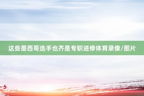 这些墨西哥选手也齐是专职进修体育录像/图片