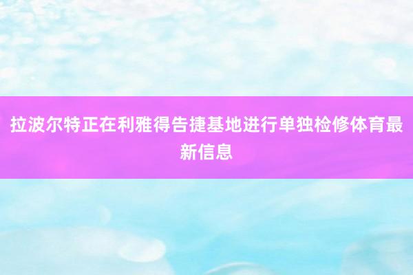 拉波尔特正在利雅得告捷基地进行单独检修体育最新信息