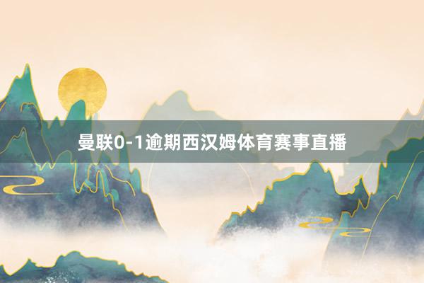 曼联0-1逾期西汉姆体育赛事直播