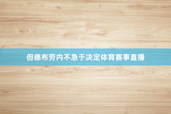 但德布劳内不急于决定体育赛事直播