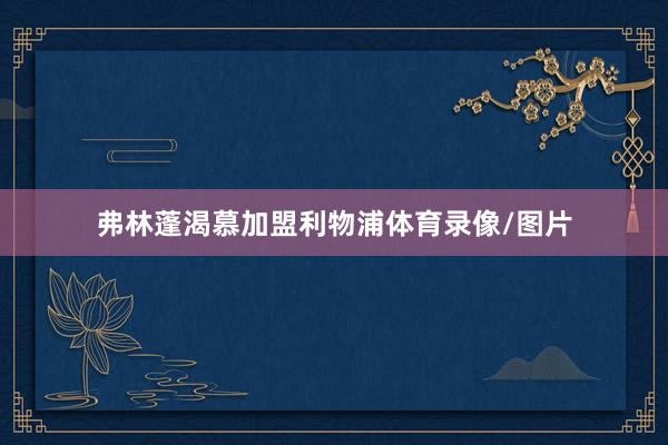 弗林蓬渴慕加盟利物浦体育录像/图片