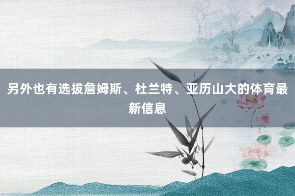 另外也有选拔詹姆斯、杜兰特、亚历山大的体育最新信息