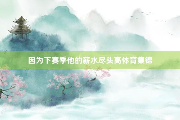 因为下赛季他的薪水尽头高体育集锦