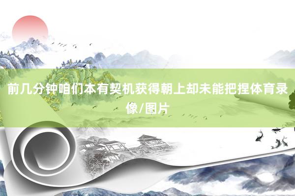 前几分钟咱们本有契机获得朝上却未能把捏体育录像/图片