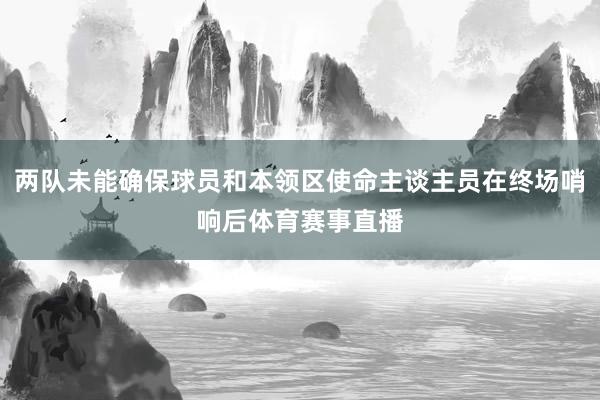 两队未能确保球员和本领区使命主谈主员在终场哨响后体育赛事直播